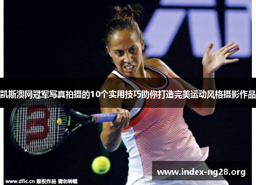 凯斯澳网冠军写真拍摄的10个实用技巧助你打造完美运动风格摄影作品 凯斯澳网冠军写真拍摄的10个实用技巧助你打造完美运动风格摄影作品