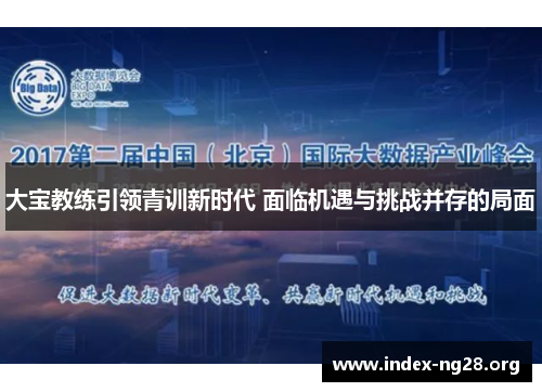 大宝教练引领青训新时代 面临机遇与挑战并存的局面 大宝教练引领青训新时代 面临机遇与挑战并存的局面