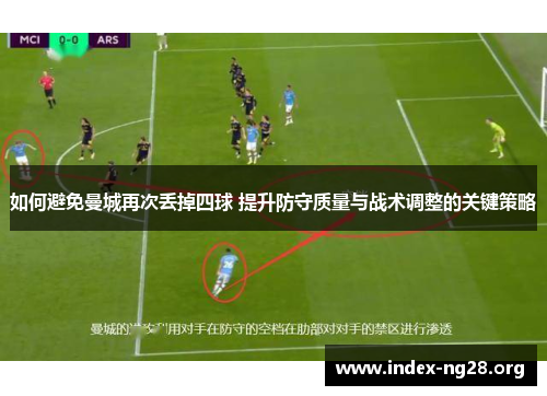 如何避免曼城再次丢掉四球 提升防守质量与战术调整的关键策略 如何避免曼城再次丢掉四球 提升防守质量与战术调整的关键策略