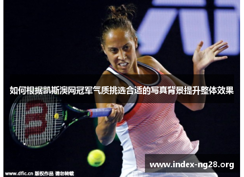 如何根据凯斯澳网冠军气质挑选合适的写真背景提升整体效果 如何根据凯斯澳网冠军气质挑选合适的写真背景提升整体效果
