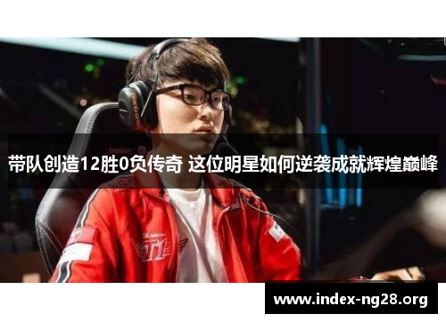 带队创造12胜0负传奇 这位明星如何逆袭成就辉煌巅峰 带队创造12胜0负传奇 这位明星如何逆袭成就辉煌巅峰