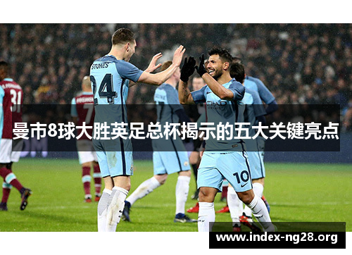 曼市8球大胜英足总杯揭示的五大关键亮点 曼市8球大胜英足总杯揭示的五大关键亮点