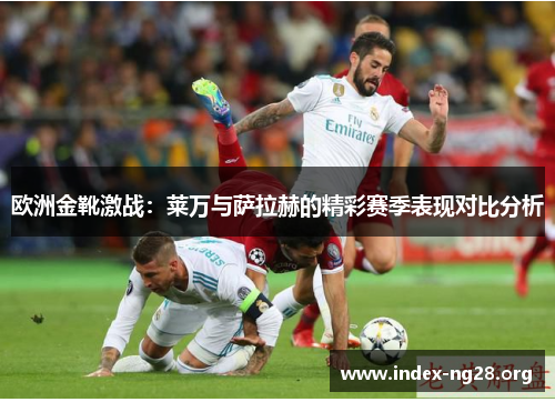欧洲金靴激战:莱万与萨拉赫的精彩赛季表现对比分析 欧洲金靴激战:莱万与萨拉赫的精彩赛季表现对比分析