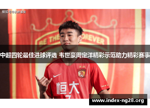 中超四轮最佳进球评选 韦世豪周定洋精彩示范助力精彩赛事 中超四轮最佳进球评选 韦世豪周定洋精彩示范助力精彩赛事