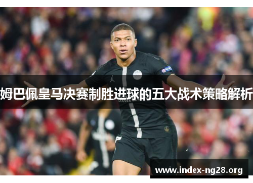 姆巴佩皇马决赛制胜进球的五大战术策略解析 姆巴佩皇马决赛制胜进球的五大战术策略解析