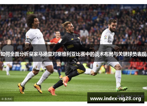 如何全面分析皇家马德里对塞维利亚比赛中的战术布局与关键球员表现 如何全面分析皇家马德里对塞维利亚比赛中的战术布局与关键球员表现