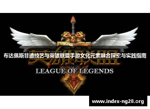 布达佩斯非遗技艺与英雄联盟手游文化元素融合探索与实践指南 布达佩斯非遗技艺与英雄联盟手游文化元素融合探索与实践指南