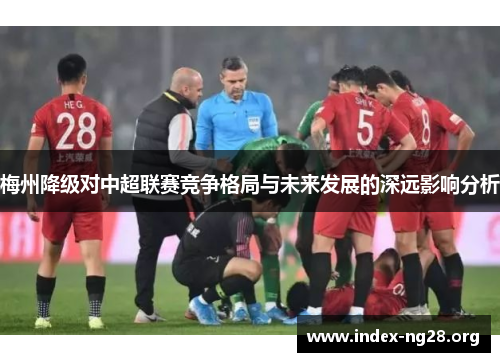 梅州降级对中超联赛竞争格局与未来发展的深远影响分析 梅州降级对中超联赛竞争格局与未来发展的深远影响分析
