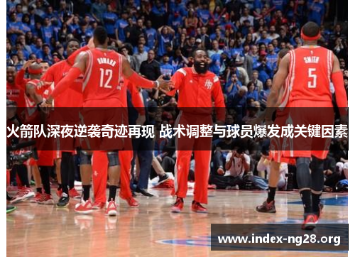 火箭队深夜逆袭奇迹再现 战术调整与球员爆发成关键因素 火箭队深夜逆袭奇迹再现 战术调整与球员爆发成关键因素