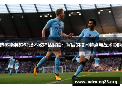 热苏斯英超62场不败神话解读:背后的技术特点与战术影响 热苏斯英超62场不败神话解读:背后的技术特点与战术影响