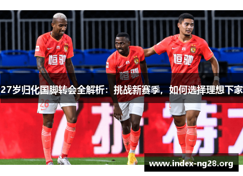 27岁归化国脚转会全解析：挑战新赛季，如何选择理想下家
