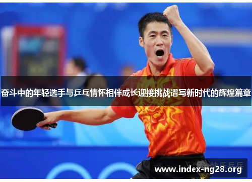 奋斗中的年轻选手与乒乓情怀相伴成长迎接挑战谱写新时代的辉煌篇章 奋斗中的年轻选手与乒乓情怀相伴成长迎接挑战谱写新时代的辉煌篇章