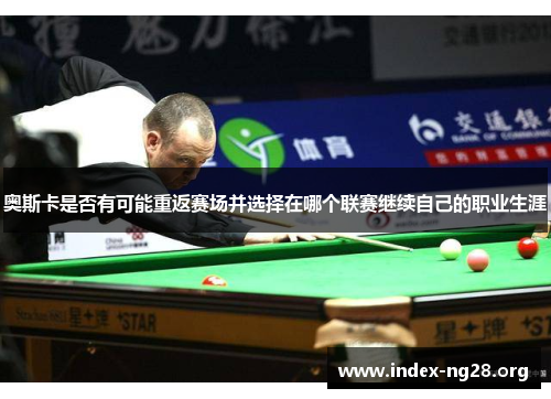 奥斯卡是否有可能重返赛场并选择在哪个联赛继续自己的职业生涯 奥斯卡是否有可能重返赛场并选择在哪个联赛继续自己的职业生涯