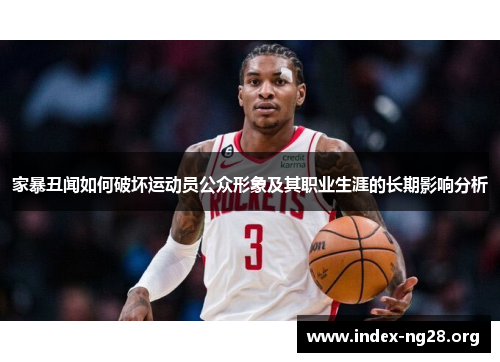 家暴丑闻如何破坏运动员公众形象及其职业生涯的长期影响分析 家暴丑闻如何破坏运动员公众形象及其职业生涯的长期影响分析