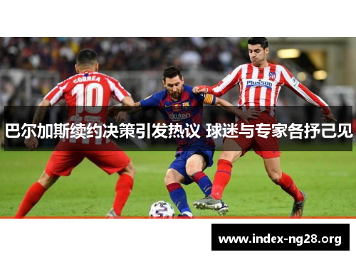 巴尔加斯续约决策引发热议 球迷与专家各抒己见