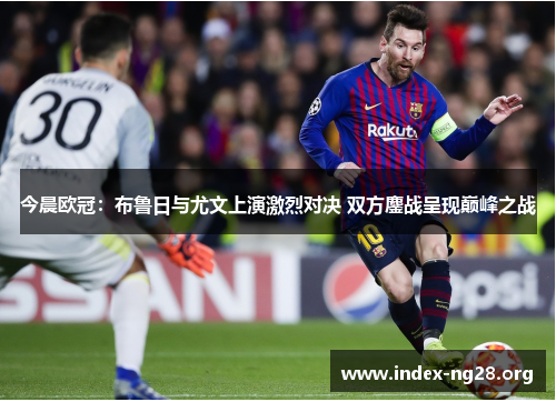 今晨欧冠:布鲁日与尤文上演激烈对决 双方鏖战呈现巅峰之战 今晨欧冠:布鲁日与尤文上演激烈对决 双方鏖战呈现巅峰之战