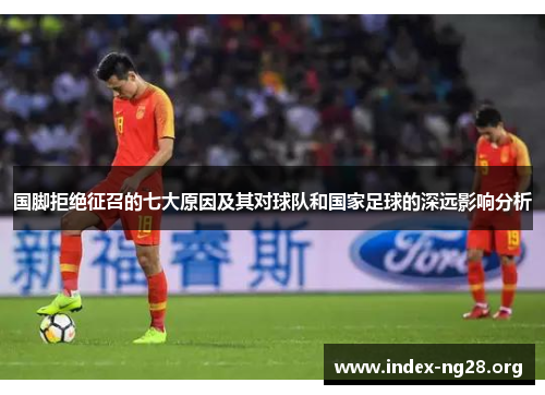 国脚拒绝征召的七大原因及其对球队和国家足球的深远影响分析 国脚拒绝征召的七大原因及其对球队和国家足球的深远影响分析