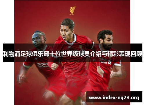 利物浦足球俱乐部十位世界级球员介绍与精彩表现回顾 利物浦足球俱乐部十位世界级球员介绍与精彩表现回顾