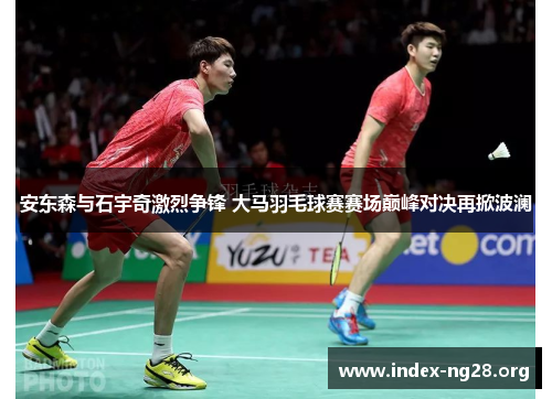 安东森与石宇奇激烈争锋 大马羽毛球赛赛场巅峰对决再掀波澜 安东森与石宇奇激烈争锋 大马羽毛球赛赛场巅峰对决再掀波澜