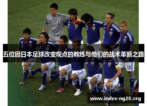 五位因日本足球改变观点的教练与他们的战术革新之路 五位因日本足球改变观点的教练与他们的战术革新之路