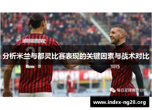 分析米兰与都灵比赛表现的关键因素与战术对比 分析米兰与都灵比赛表现的关键因素与战术对比