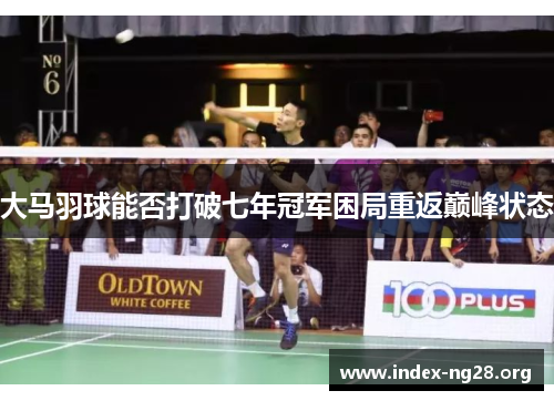 大马羽球能否打破七年冠军困局重返巅峰状态 大马羽球能否打破七年冠军困局重返巅峰状态