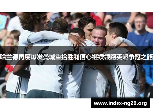 哈兰德再度爆发曼城重拾胜利信心继续领跑英超争冠之路 哈兰德再度爆发曼城重拾胜利信心继续领跑英超争冠之路