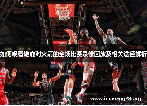 如何观看雄鹿对火箭的全场比赛录像回放及相关途径解析 如何观看雄鹿对火箭的全场比赛录像回放及相关途径解析
