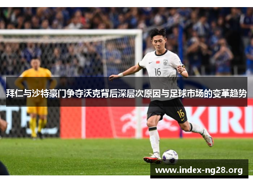 拜仁与沙特豪门争夺沃克背后深层次原因与足球市场的变革趋势 拜仁与沙特豪门争夺沃克背后深层次原因与足球市场的变革趋势