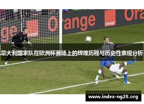 意大利国家队在欧洲杯赛场上的辉煌历程与历史性表现分析 意大利国家队在欧洲杯赛场上的辉煌历程与历史性表现分析