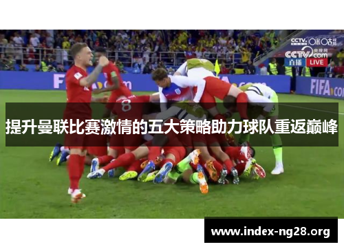 提升曼联比赛激情的五大策略助力球队重返巅峰 提升曼联比赛激情的五大策略助力球队重返巅峰