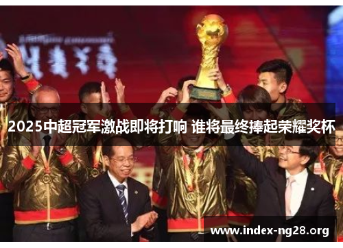 2025中超冠军激战即将打响 谁将最终捧起荣耀奖杯 2025中超冠军激战即将打响 谁将最终捧起荣耀奖杯