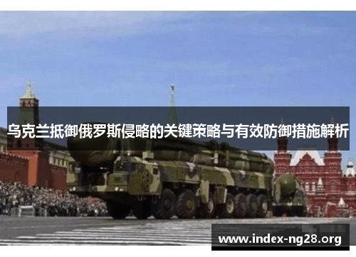 乌克兰抵御俄罗斯侵略的关键策略与有效防御措施解析 乌克兰抵御俄罗斯侵略的关键策略与有效防御措施解析