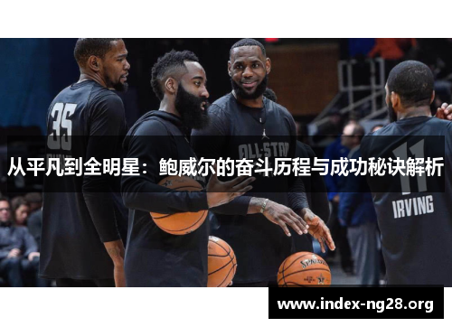 从平凡到全明星:鲍威尔的奋斗历程与成功秘诀解析 从平凡到全明星:鲍威尔的奋斗历程与成功秘诀解析
