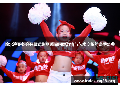 哈尔滨亚冬会开幕式绚丽瞬间回顾激情与艺术交织的冬季盛典 哈尔滨亚冬会开幕式绚丽瞬间回顾激情与艺术交织的冬季盛典