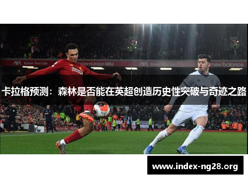 卡拉格预测:森林是否能在英超创造历史性突破与奇迹之路 卡拉格预测:森林是否能在英超创造历史性突破与奇迹之路