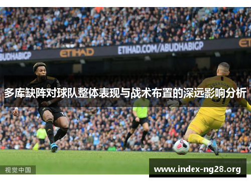 多库缺阵对球队整体表现与战术布置的深远影响分析 多库缺阵对球队整体表现与战术布置的深远影响分析