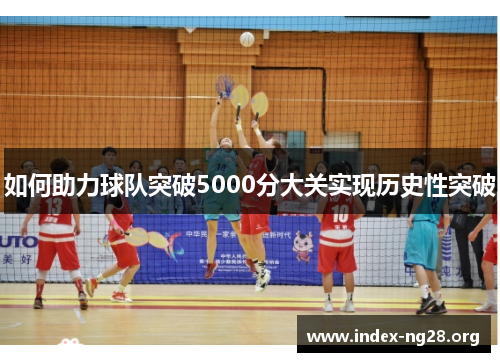 如何助力球队突破5000分大关实现历史性突破 如何助力球队突破5000分大关实现历史性突破