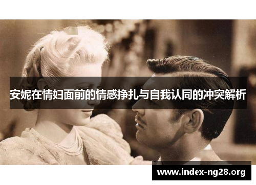 安妮在情妇面前的情感挣扎与自我认同的冲突解析 安妮在情妇面前的情感挣扎与自我认同的冲突解析
