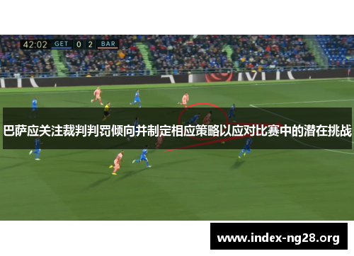 巴萨应关注裁判判罚倾向并制定相应策略以应对比赛中的潜在挑战 巴萨应关注裁判判罚倾向并制定相应策略以应对比赛中的潜在挑战