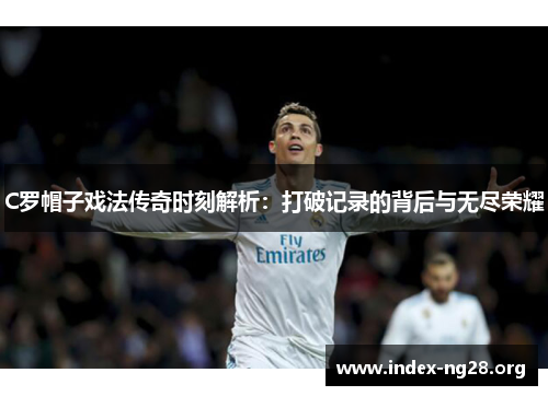 C罗帽子戏法传奇时刻解析:打破记录的背后与无尽荣耀 C罗帽子戏法传奇时刻解析:打破记录的背后与无尽荣耀