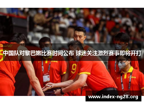 中国队对黎巴嫩比赛时间公布 球迷关注激烈赛事即将开打 中国队对黎巴嫩比赛时间公布 球迷关注激烈赛事即将开打