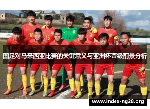 国足对马来西亚比赛的关键意义与亚洲杯晋级前景分析 国足对马来西亚比赛的关键意义与亚洲杯晋级前景分析