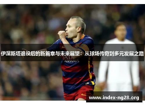 伊涅斯塔退役后的新篇章与未来展望:从球场传奇到多元发展之路 伊涅斯塔退役后的新篇章与未来展望:从球场传奇到多元发展之路