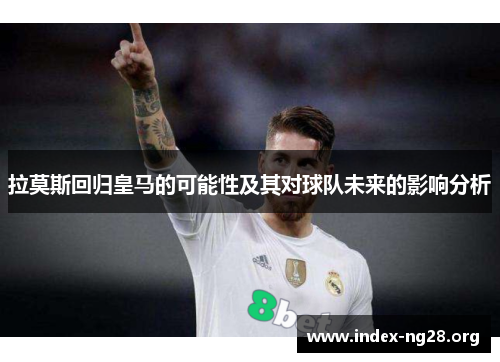 拉莫斯回归皇马的可能性及其对球队未来的影响分析 拉莫斯回归皇马的可能性及其对球队未来的影响分析