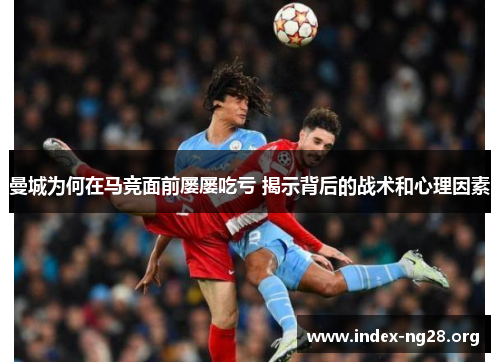 曼城为何在马竞面前屡屡吃亏 揭示背后的战术和心理因素 曼城为何在马竞面前屡屡吃亏 揭示背后的战术和心理因素