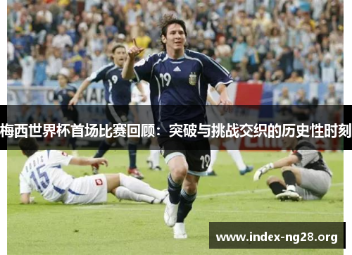 梅西世界杯首场比赛回顾:突破与挑战交织的历史性时刻 梅西世界杯首场比赛回顾:突破与挑战交织的历史性时刻