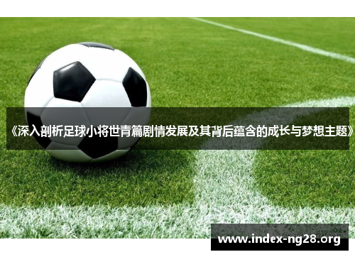 《深入剖析足球小将世青篇剧情发展及其背后蕴含的成长与梦想主题》 《深入剖析足球小将世青篇剧情发展及其背后蕴含的成长与梦想主题》