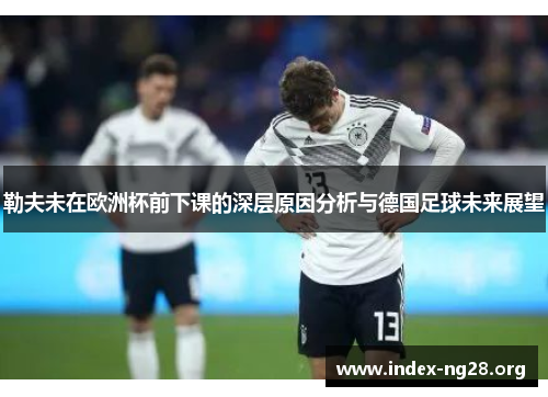 勒夫未在欧洲杯前下课的深层原因分析与德国足球未来展望 勒夫未在欧洲杯前下课的深层原因分析与德国足球未来展望