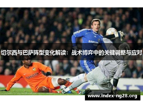 切尔西与巴萨阵型变化解读:战术博弈中的关键调整与应对 切尔西与巴萨阵型变化解读:战术博弈中的关键调整与应对